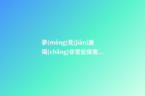 夢(mèng)見(jiàn)廣場(chǎng)非常宏偉寬闊　周公解夢(mèng)之夢(mèng)到廣場(chǎng)非常宏偉寬闊